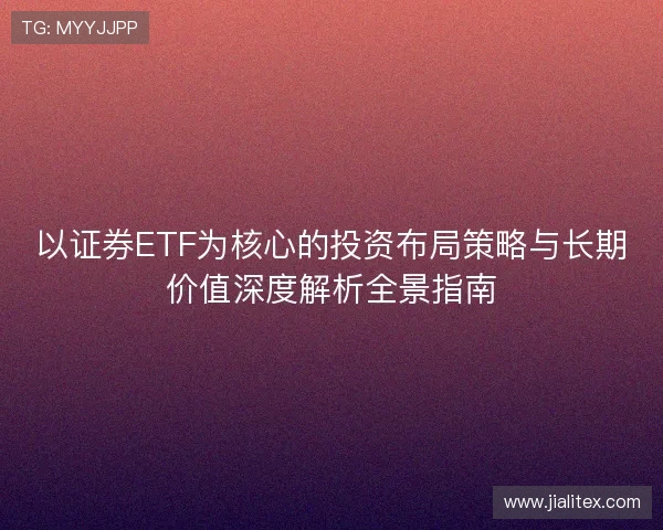 以证券ETF为核心的投资布局策略与长期价值深度解析全景指南 以证券ETF为核心的投资布局策略与长期价值深度解析全景指南